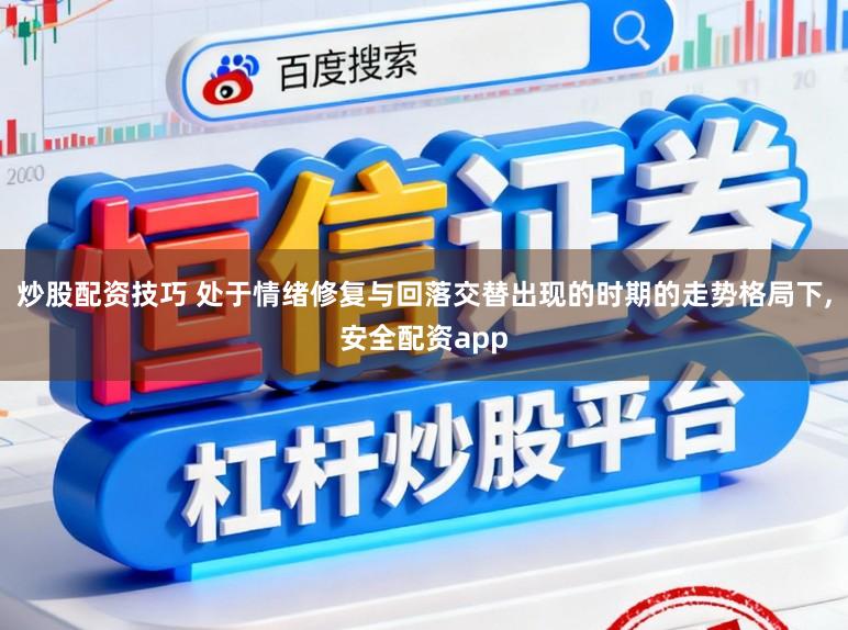 炒股配资技巧 处于情绪修复与回落交替出现的时期的走势格局下,安全配资app