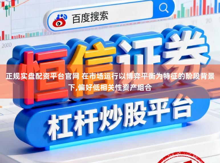 正规实盘配资平台官网 在市场运行以博弈平衡为特征的阶段背景下,偏好低相关性资产组合