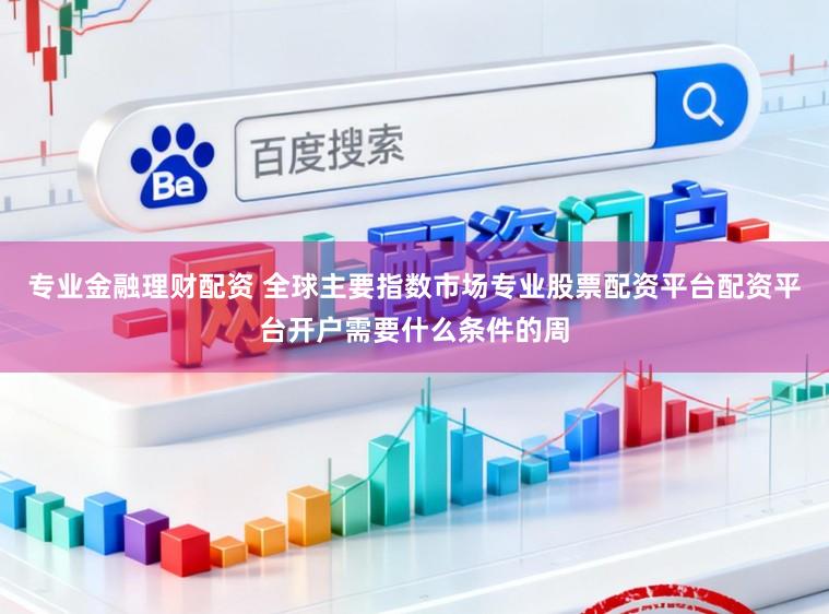 专业金融理财配资 全球主要指数市场专业股票配资平台配资平台开户需要什么条件的周
