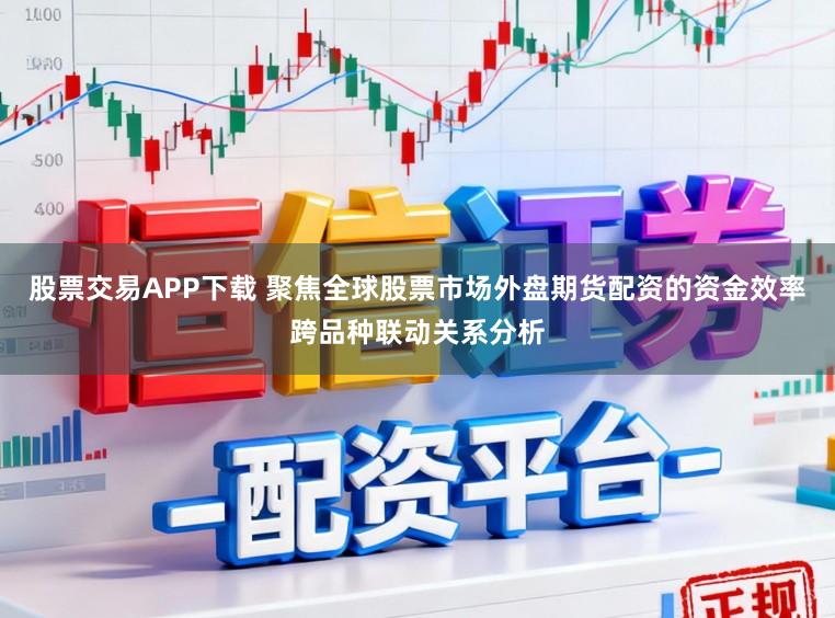 股票交易APP下载 聚焦全球股票市场外盘期货配资的资金效率跨品种联动关系分析