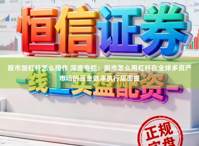 股市加杠杆怎么操作 深度专栏：股市怎么用杠杆在全球多资产市场的资金效率执行层面提