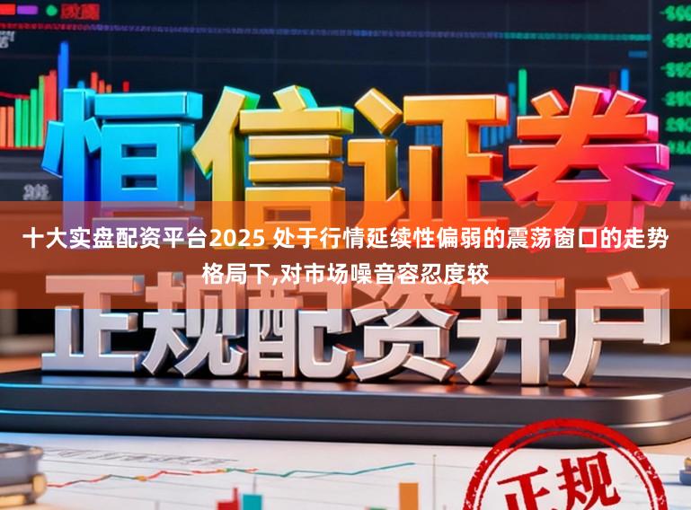 十大实盘配资平台2025 处于行情延续性偏弱的震荡窗口的走势格局下,对市场噪音容忍度较
