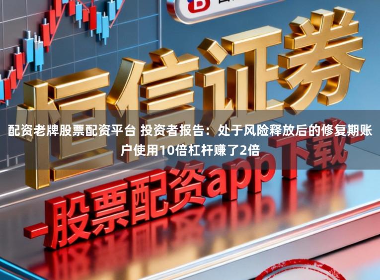 配资老牌股票配资平台 投资者报告：处于风险释放后的修复期账户使用10倍杠杆赚了2倍