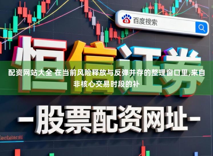 配资网站大全 在当前风险释放与反弹并存的整理窗口里,来自非核心交易时段的补