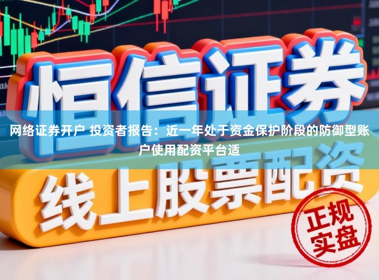 网络证券开户 投资者报告：近一年处于资金保护阶段的防御型账户使用配资平台适