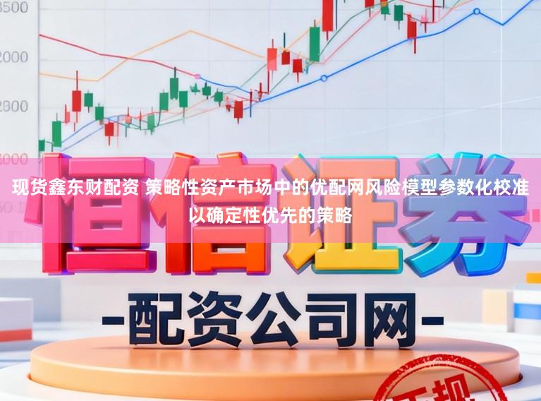 现货鑫东财配资 策略性资产市场中的优配网风险模型参数化校准以确定性优先的策略