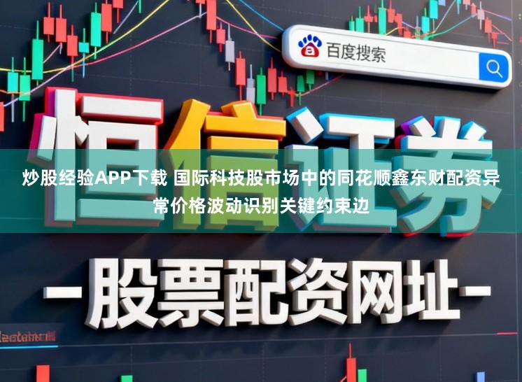 炒股经验APP下载 国际科技股市场中的同花顺鑫东财配资异常价格波动识别关键约束边