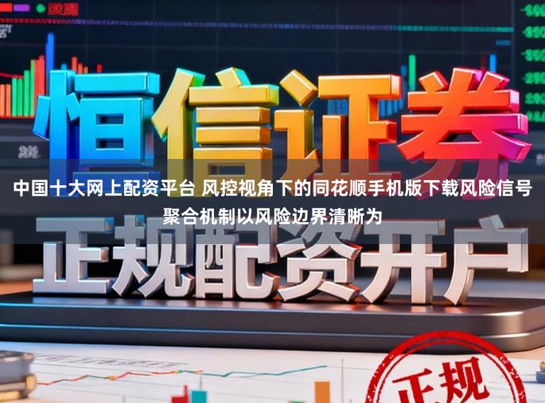 中国十大网上配资平台 风控视角下的同花顺手机版下载风险信号聚合机制以风险边界清晰为