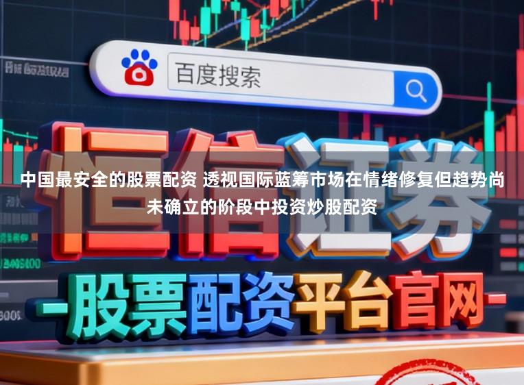 中国最安全的股票配资 透视国际蓝筹市场在情绪修复但趋势尚未确立的阶段中投资炒股配资