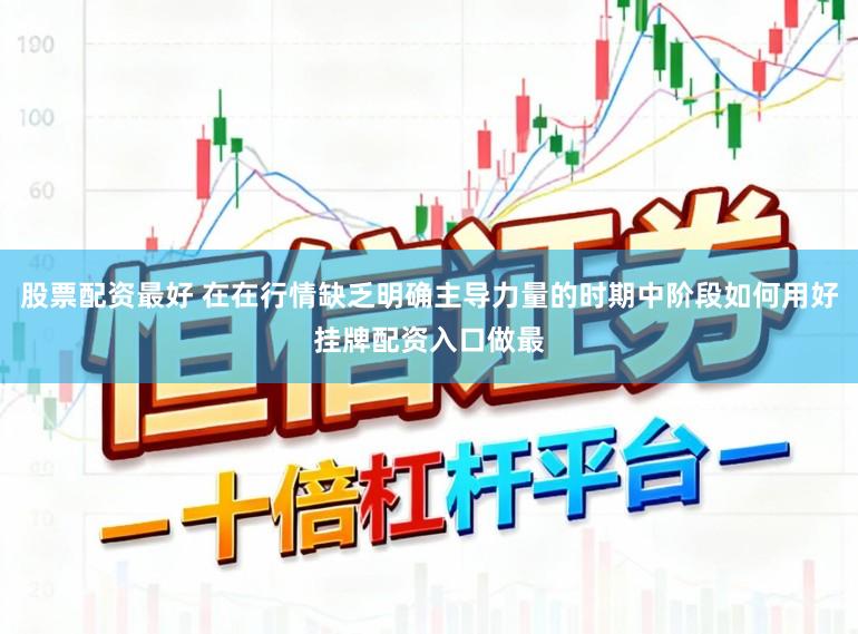 股票配资最好 在在行情缺乏明确主导力量的时期中阶段如何用好挂牌配资入口做最