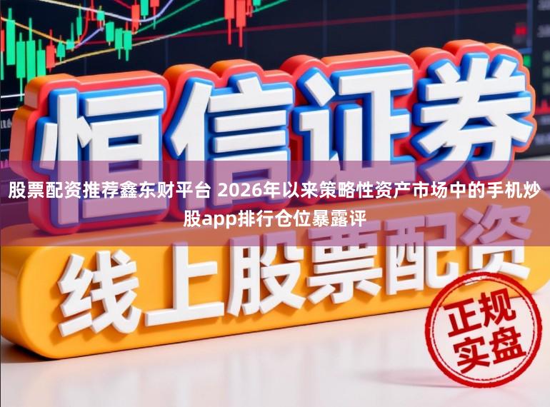 股票配资推荐鑫东财平台 2026年以来策略性资产市场中的手机炒股app排行仓位暴露评