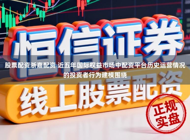 股票配资浙嘉配资 近五年国际权益市场中配资平台历史运营情况的投资者行为建模围绕