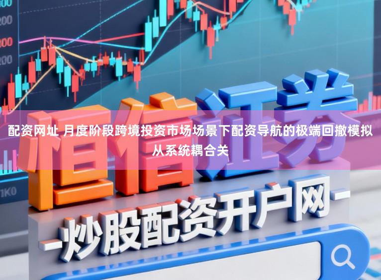 配资网址 月度阶段跨境投资市场场景下配资导航的极端回撤模拟从系统耦合关