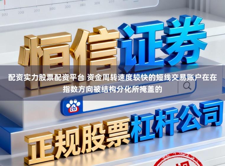 配资实力股票配资平台 资金周转速度较快的短线交易账户在在指数方向被结构分化所掩盖的