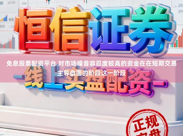 免息股票配资平台 对市场噪音容忍度较高的资金在在短期交易主导盘面的阶段这一阶段