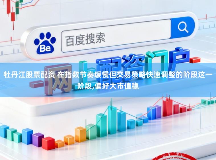 牡丹江股票配资 在指数节奏缓慢但交易策略快速调整的阶段这一阶段,偏好大市值稳