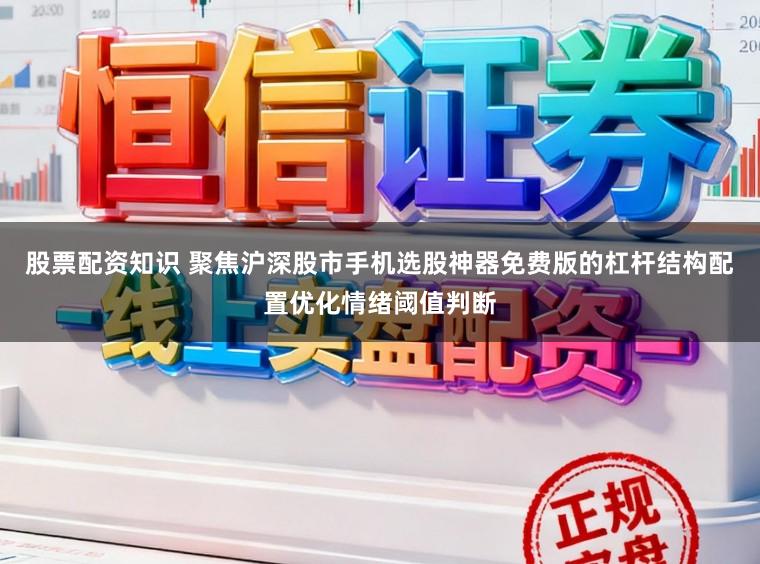 股票配资知识 聚焦沪深股市手机选股神器免费版的杠杆结构配置优化情绪阈值判断