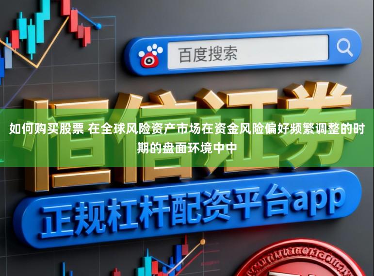 如何购买股票 在全球风险资产市场在资金风险偏好频繁调整的时期的盘面环境中中