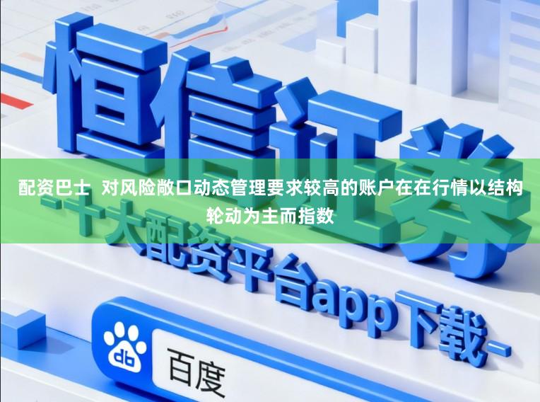 配资巴士  对风险敞口动态管理要求较高的账户在在行情以结构轮动为主而指数