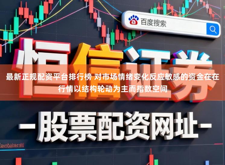 最新正规配资平台排行榜 对市场情绪变化反应敏感的资金在在行情以结构轮动为主而指数空间