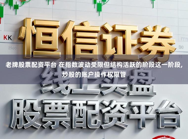 老牌股票配资平台 在指数波动受限但结构活跃的阶段这一阶段,炒股的账户操作权限管
