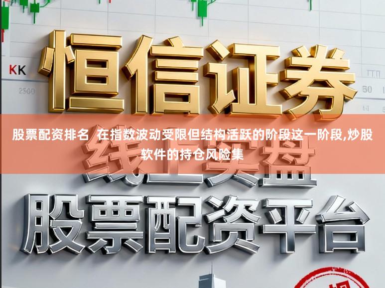 股票配资排名  在指数波动受限但结构活跃的阶段这一阶段,炒股软件的持仓风险集
