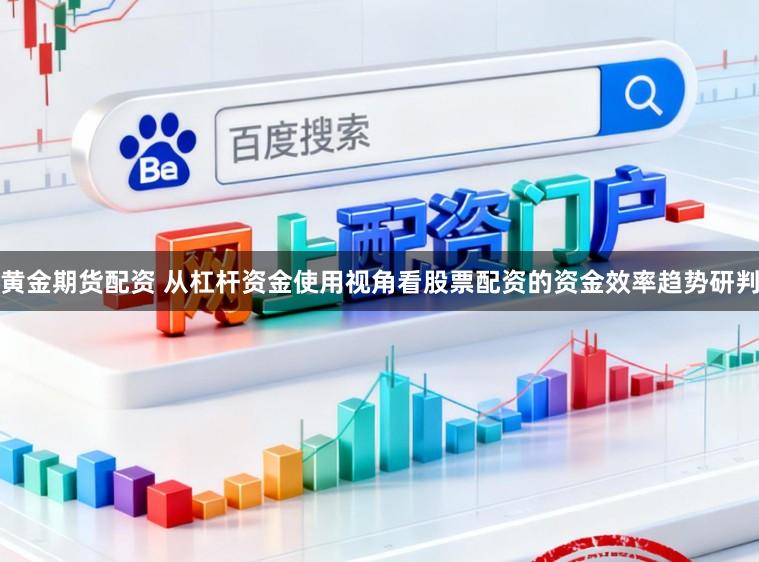 黄金期货配资 从杠杆资金使用视角看股票配资的资金效率趋势研判