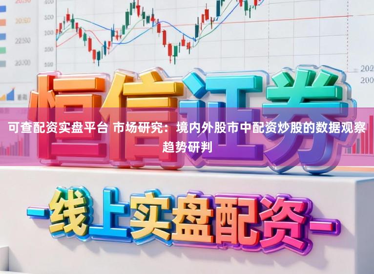 可查配资实盘平台 市场研究：境内外股市中配资炒股的数据观察趋势研判
