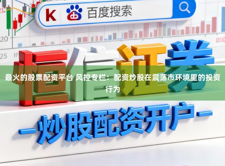 最火的股票配资平台 风控专栏：配资炒股在震荡市环境里的投资行为