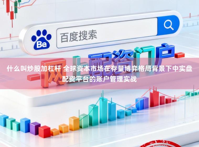 什么叫炒股加杠杆 全球资本市场在存量博弈格局背景下中实盘配资平台的账户管理实战