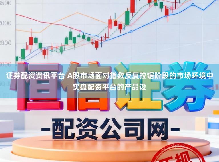 证券配资资讯平台 A股市场面对指数反复拉锯阶段的市场环境中实盘配资平台的产品设