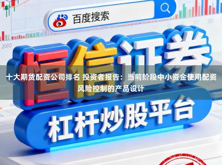 十大期货配资公司排名 投资者报告：当前阶段中小资金使用配资风险控制的产品设计