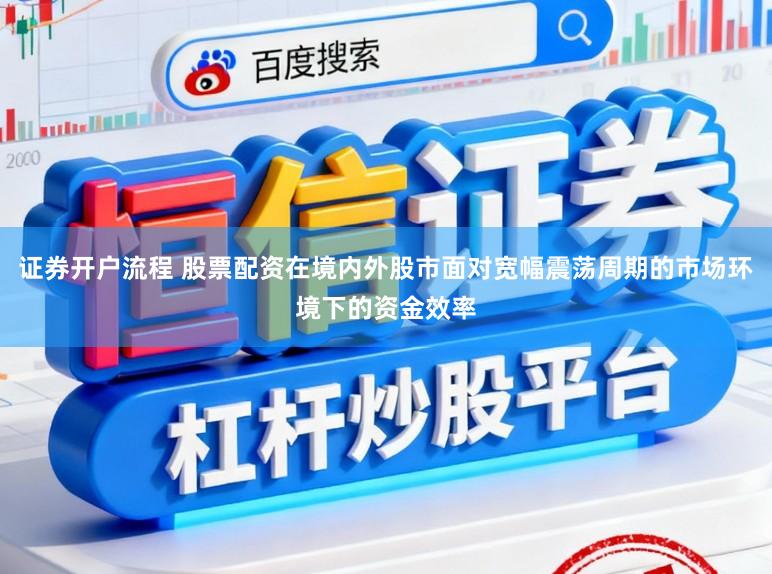 证券开户流程 股票配资在境内外股市面对宽幅震荡周期的市场环境下的资金效率