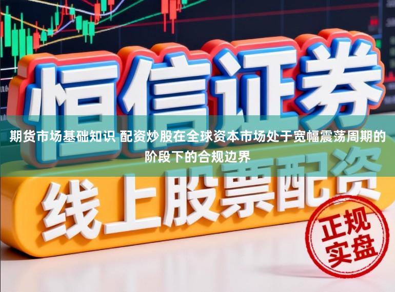 期货市场基础知识 配资炒股在全球资本市场处于宽幅震荡周期的阶段下的合规边界