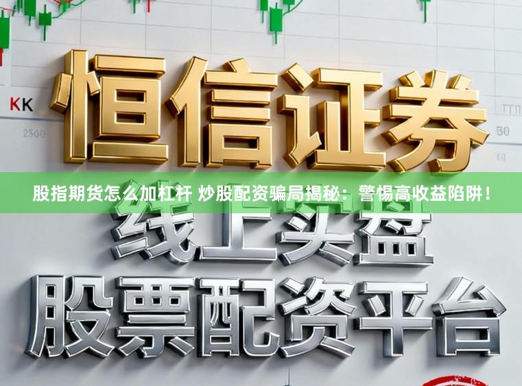 股指期货怎么加杠杆 炒股配资骗局揭秘：警惕高收益陷阱！