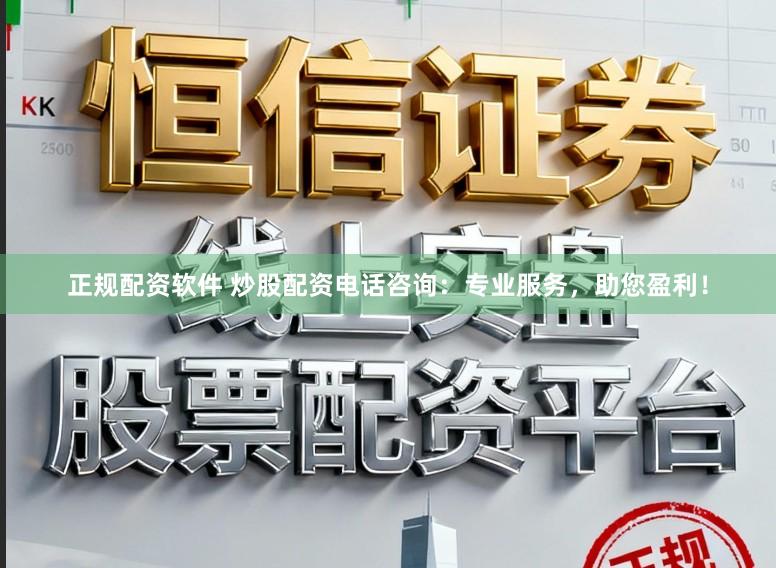正规配资软件 炒股配资电话咨询：专业服务，助您盈利！