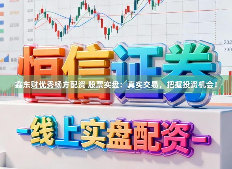 鑫东财优秀杨方配资 股票实盘：真实交易，把握投资机会！