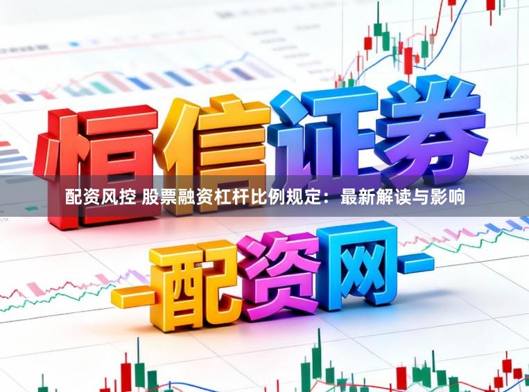 配资风控 股票融资杠杆比例规定：最新解读与影响