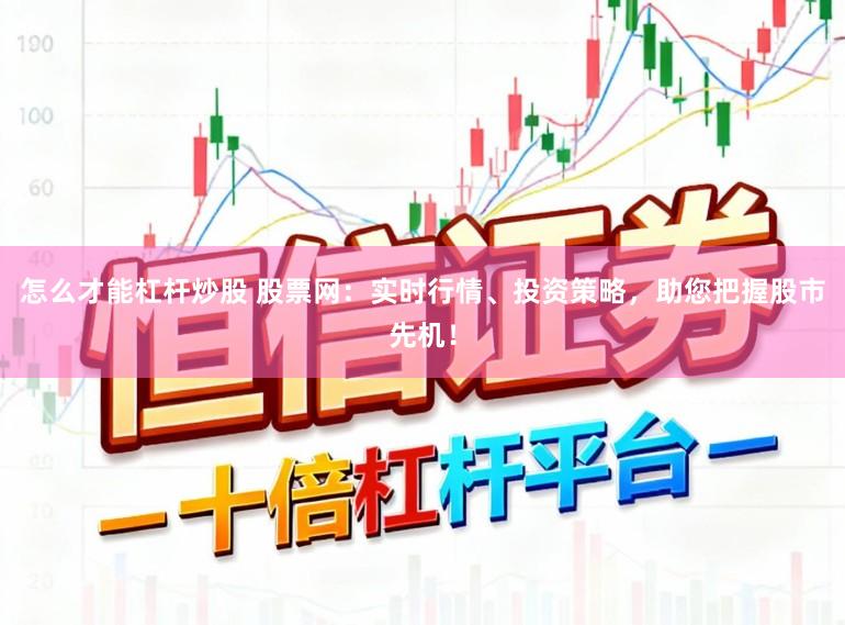 怎么才能杠杆炒股 股票网：实时行情、投资策略，助您把握股市先机！