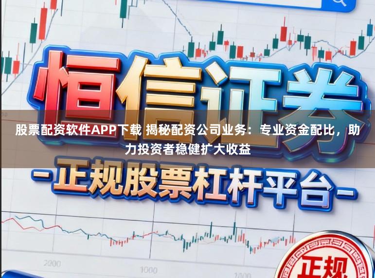 股票配资软件APP下载 揭秘配资公司业务：专业资金配比，助力投资者稳健扩大收益
