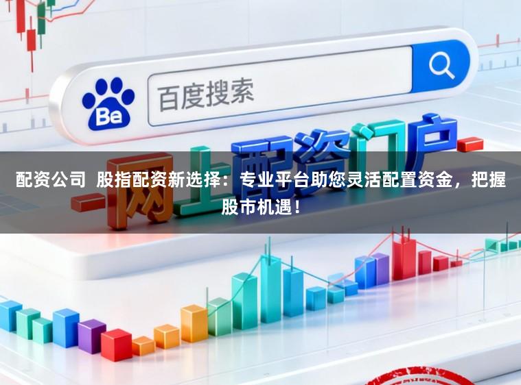 配资公司  股指配资新选择：专业平台助您灵活配置资金，把握股市机遇！