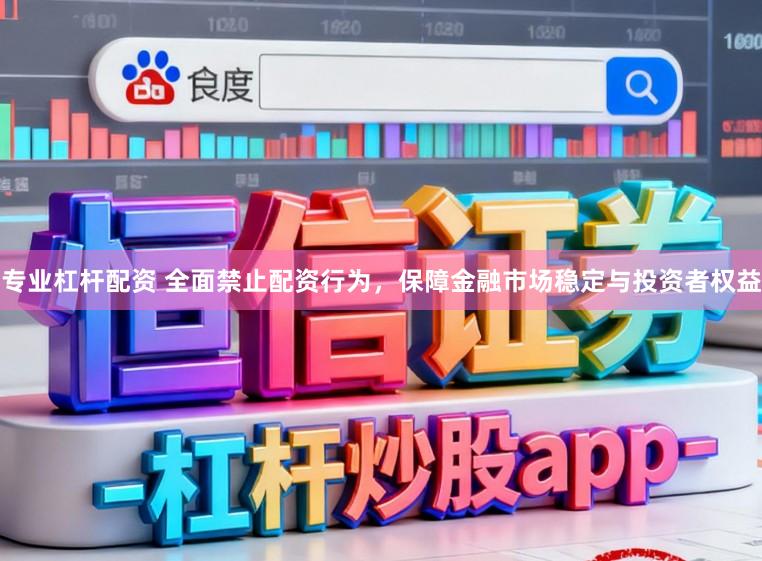 专业杠杆配资 全面禁止配资行为，保障金融市场稳定与投资者权益