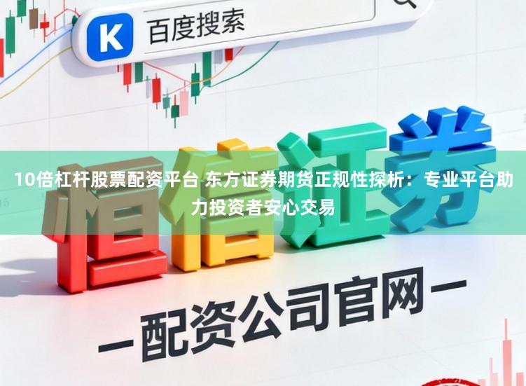 10倍杠杆股票配资平台 东方证券期货正规性探析：专业平台助力投资者安心交易