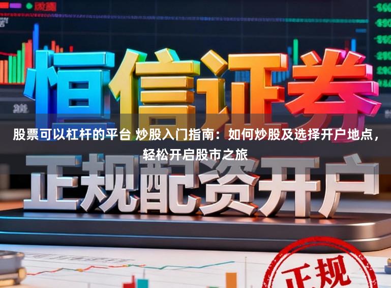 股票可以杠杆的平台 炒股入门指南：如何炒股及选择开户地点，轻松开启股市之旅