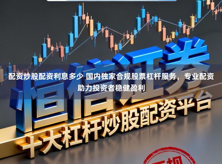 配资炒股配资利息多少 国内独家合规股票杠杆服务，专业配资助力投资者稳健盈利