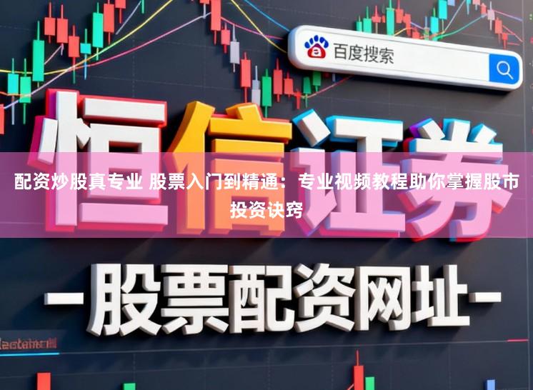 配资炒股真专业 股票入门到精通：专业视频教程助你掌握股市投资诀窍