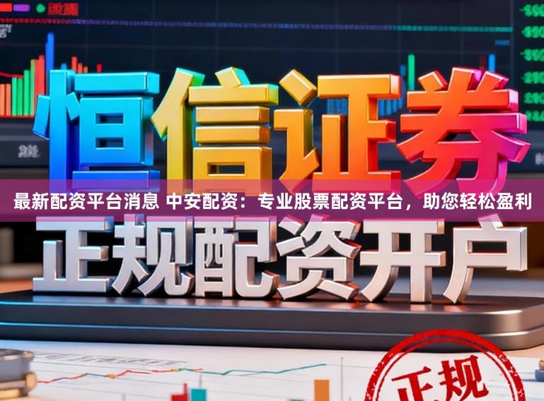 最新配资平台消息 中安配资：专业股票配资平台，助您轻松盈利