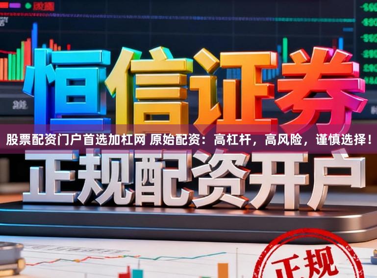 股票配资门户首选加杠网 原始配资：高杠杆，高风险，谨慎选择！