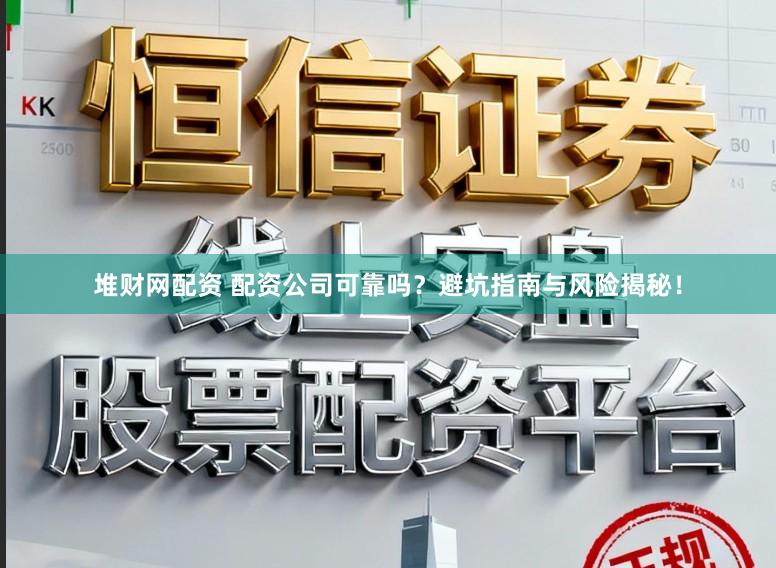 堆财网配资 配资公司可靠吗？避坑指南与风险揭秘！