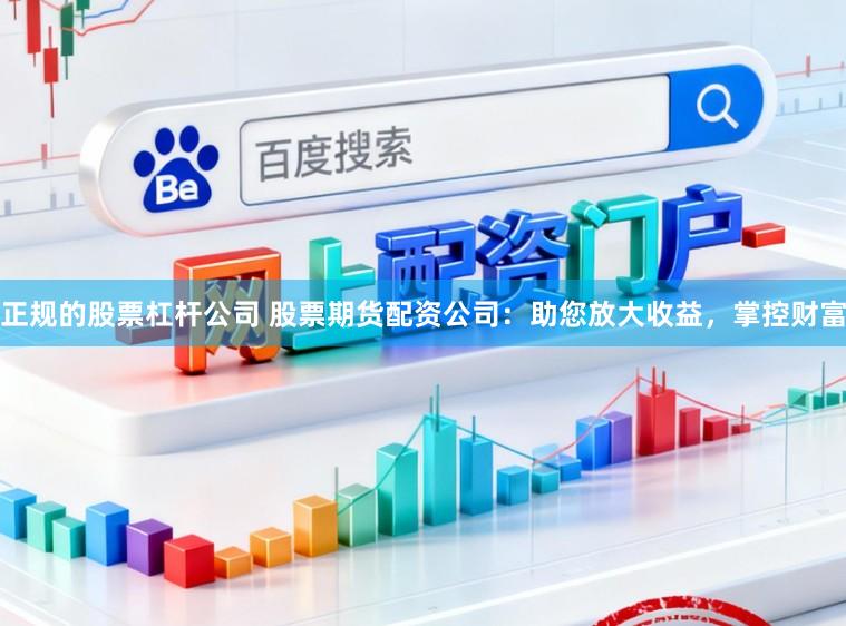 正规的股票杠杆公司 股票期货配资公司：助您放大收益，掌控财富